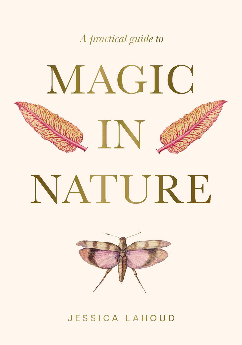 A Practical Guide to Magic in Nature by Jessica Lahoud: Hardcover; 256 pages / English